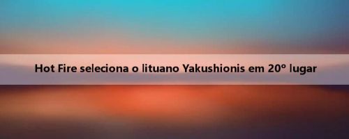 Hot Fire seleciona o lituano Yakushionis em 20º lugar Hot Fire seleciona o lituano Yakushionis em 20º lugar