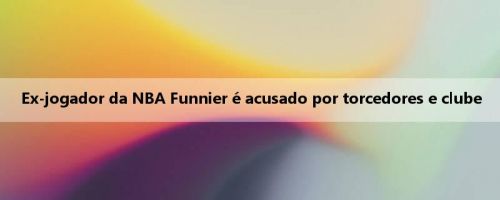 Ex-jogador da NBA Funnier é acusado por torcedores e clube