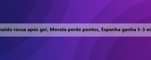 Liga: C Ronaldo recua após gol, Morata perde pontos, Espanha ganha 5-3 em penalties