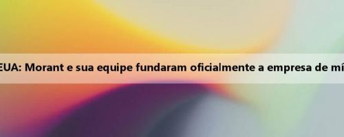 Mídia dos EUA: Morant e sua equipe fundaram oficialmente a empresa de mídia Catch12
