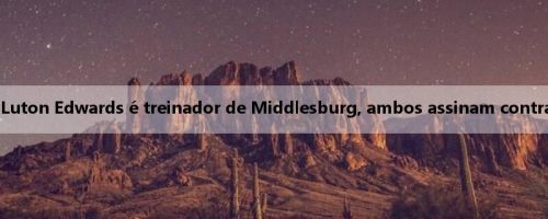 Ex-treinador de Luton Edwards é treinador de Middlesburg, ambos assinam contrato por três anos
