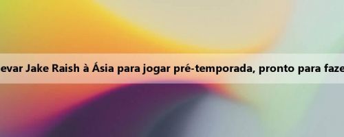 Arsenal quer levar Jake Raish à Ásia para jogar pré-temporada, pronto para fazer outra oferta
