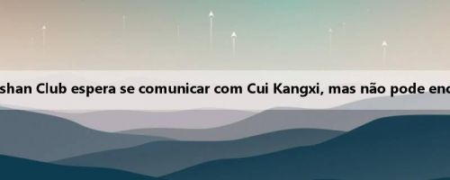 Blogger: O Taishan Club espera se comunicar com Cui Kangxi, mas não pode encontrá-lo agora