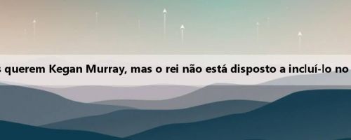 Mei Ji: Os guerreiros querem Kegan Murray, mas o rei não está disposto a incluí-lo no negócio de Kuminga