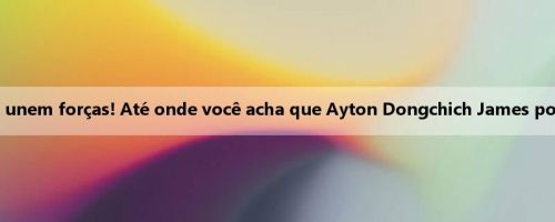 O mesmo campeão e Tanhua unem forças! Até onde você acha que Ayton Dongchich James pode ir na próxima temporada?