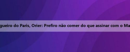 Ex-zagueiro do Paris, Orier: Prefiro não comer do que assinar com o Marselha