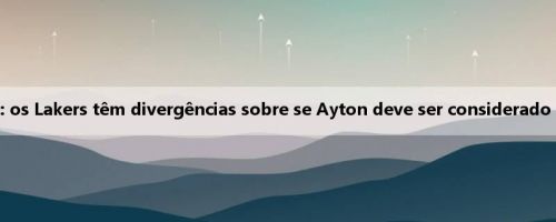 Notas da equipe: os Lakers têm divergências sobre se Ayton deve ser considerado um centro titular