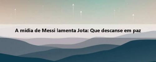A mídia de Messi lamenta Jota: Que descanse em paz