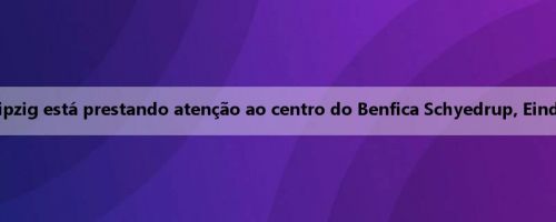 Mídia portuguesa: RB Leipzig está prestando atenção ao centro do Benfica Schyedrup, Eindhoven também pretende