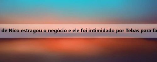 Repórter: O agente de Nico estragou o negócio e ele foi intimidado por Tebas para fazer um pedido duro