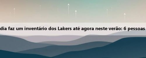 Quantos pontos você pode jogar? Lake Media faz um inventário dos Lakers até agora neste verão: 6 pessoas foram colhidas e 3 pessoas foram perdidas