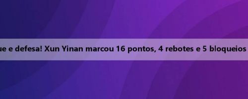 Um ataque e defesa! Xun Yinan marcou 16 pontos, 4 rebotes e 5 bloqueios em 6 de 7