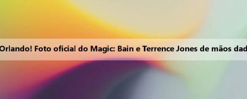 Reúna-se em Orlando! Foto oficial do Magic: Bain e Terrence Jones de mãos dadas novamente Reúna-se em Orlando! Foto oficial do Magic: Bain e Terrence Jones de mãos dadas novamente