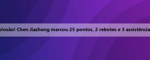 Eficiente explosão! Chen Jiazheng marcou 25 pontos, 2 rebotes e 3 assistências em 9 de 12