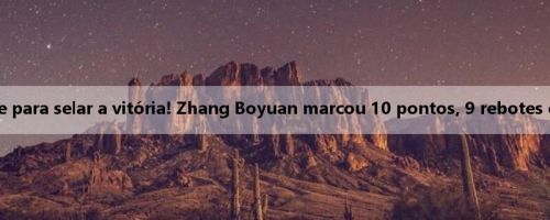 Acerte o lance livre para selar a vitória! Zhang Boyuan marcou 10 pontos, 9 rebotes e 2 roubos de bola