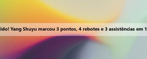 Perdido! Yang Shuyu marcou 3 pontos, 4 rebotes e 3 assistências em 1 de 8