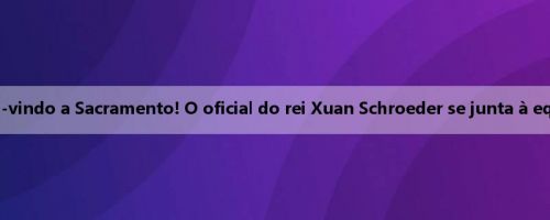 Bem-vindo a Sacramento! O oficial do rei Xuan Schroeder se junta à equipe