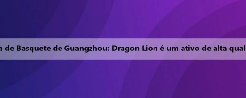 Diretor financeiro da Seleção Masculina de Basquete de Guangzhou: Dragon Lion é um ativo de alta qualidade, os investidores nunca o deixarão
