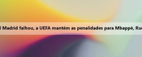 O apelo do Real Madrid falhou, a UEFA mantém as penalidades para Mbappé, Rudiger e Ceballos