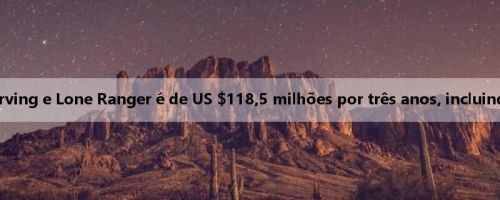 Stein: O novo contrato assinado por Irving e Lone Ranger é de US $118,5 milhões por três anos, incluindo a opção de jogador do terceiro ano