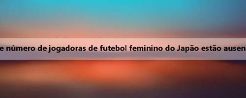 Antevisão da Copa do Leste Asiático de Futebol Feminino: um grande número de jogadoras de futebol feminino do Japão estão ausentes, e o Taipé Chinês se esforça para marcar pontos pela primeira vez