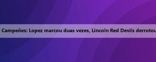 Relatório da Liga dos Campeões: Lopez marcou duas vezes, Lincoln Red Devils derrotou Gota Vikings por 3-2