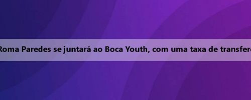 HWG! Romano: O meio-campista da Roma Paredes se juntará ao Boca Youth, com uma taxa de transferência de cerca de 3,5 milhões de euros