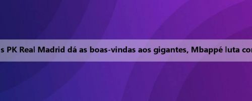 Antevisão da Copa do Mundo de Clubes: Paris PK Real Madrid dá as boas-vindas aos gigantes, Mbappé luta contra o antigo proprietário e desperta atenção