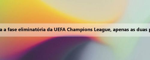 Mídia britânica: UEFA confirma novas regras para a fase eliminatória da UEFA Champions League, apenas as duas primeiras equipes da liga têm vantagem absoluta