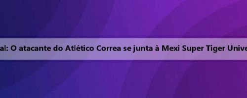 Oficial: O atacante do Atlético Correa se junta à Mexi Super Tiger University
