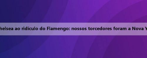 A resposta oficial do Chelsea ao ridículo do Flamengo: nossos torcedores foram a Nova York para assistir à final