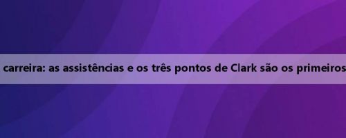 Dados dos primeiros 50 jogos da carreira: as assistências e os três pontos de Clark são os primeiros da história, o 7 ° da história