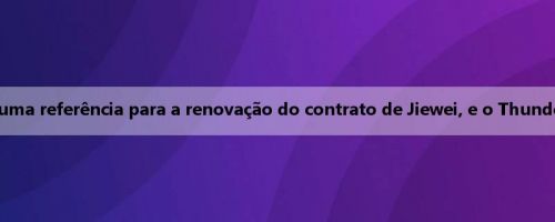 Repórter da TA: O novo contrato da Chet estabelece uma referência para a renovação do contrato de Jiewei, e o Thunder ainda tem um período de bônus salarial de um ano