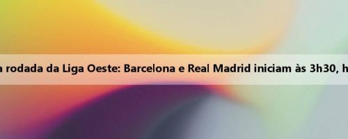 Hora da segunda rodada da Liga Oeste: Barcelona e Real Madrid iniciam às 3h30, horário de Pequim
