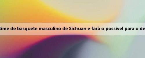 Huo Nan: Obrigado pela confiança do time de basquete masculino de Sichuan e fará o possível para o desenvolvimento do basquete de Sichuan