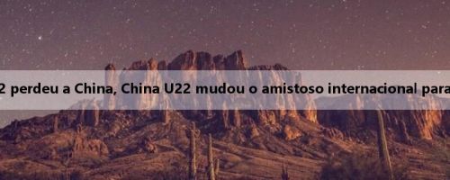 Beiqing: Iraque U22 perdeu a China, China U22 mudou o amistoso internacional para um jogo de ensino