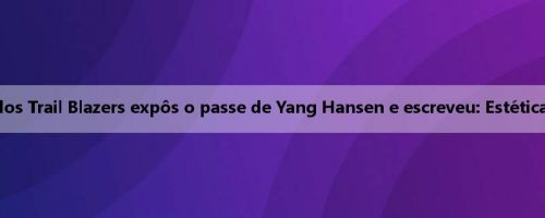 A mídia oficial dos Trail Blazers expôs o passe de Yang Hansen e escreveu: Estética de Trail Blazers