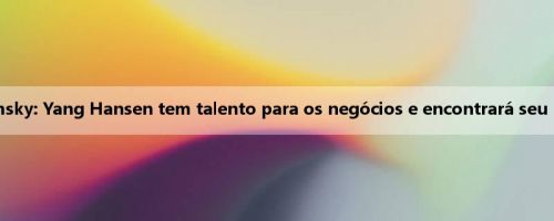 Pojmsky: Yang Hansen tem talento para os negócios e encontrará seu lugar