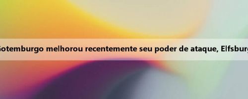 Superprospecção da Suécia: Gotemburgo melhorou recentemente seu poder de ataque, Elfsburg está invicto em três rodadas