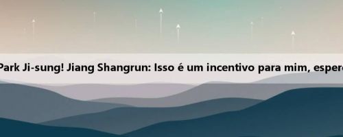 Semelhante ao estilo de Park Ji-sung! Jiang Shangrun: Isso é um incentivo para mim, espero jogar a Copa do Mundo