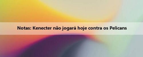 Notas: Kenecter não jogará hoje contra os Pelicans